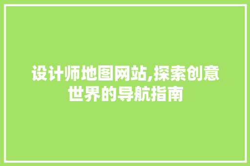 设计师地图网站,探索创意世界的导航指南