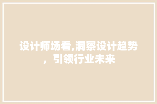 设计师场看,洞察设计趋势，引领行业未来