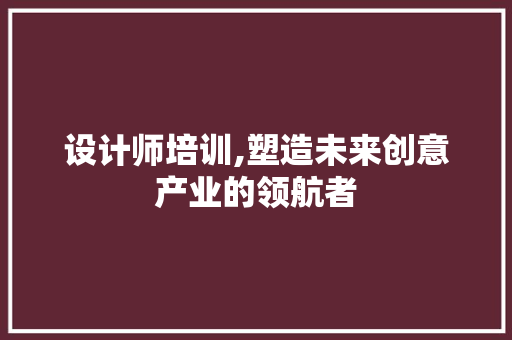 设计师培训,塑造未来创意产业的领航者