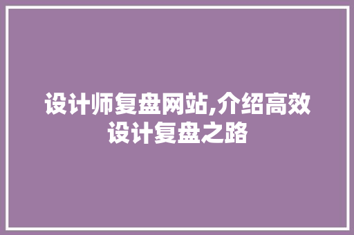 设计师复盘网站,介绍高效设计复盘之路