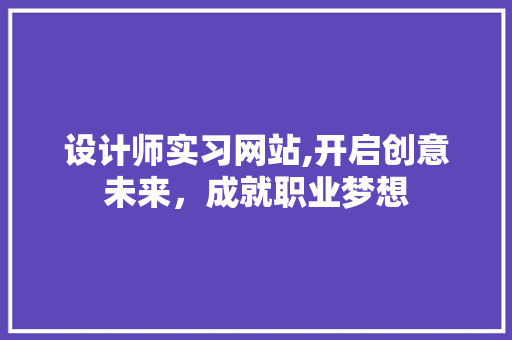 设计师实习网站,开启创意未来，成就职业梦想