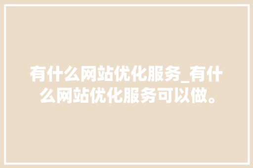 有什么网站优化服务_有什么网站优化服务可以做。 有什么网站优化服务_有什么网站优化服务可以做。 网站建设公司