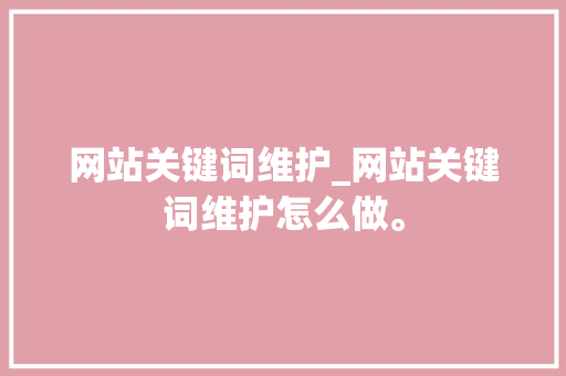 网站关键词维护_网站关键词维护怎么做。 网站关键词维护_网站关键词维护怎么做。 SEO关键词
