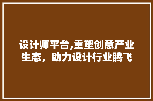 设计师平台,重塑创意产业生态，助力设计行业腾飞