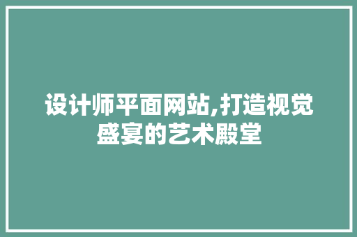 设计师平面网站,打造视觉盛宴的艺术殿堂