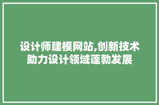 设计师建模网站,创新技术助力设计领域蓬勃发展 设计师建模网站,创新技术助力设计领域蓬勃发展 搜狗SEO