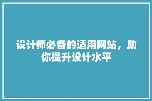 设计师必备的适用网站，助你提升设计水平