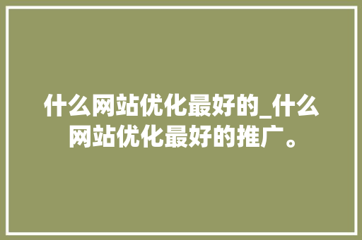 什么网站优化最好的_什么网站优化最好的推广。 什么网站优化最好的_什么网站优化最好的推广。 必应SEO
