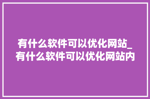 有什么软件可以优化网站_有什么软件可以优化网站内容。 神马SEO 有什么软件可以优化网站_有什么软件可以优化网站内容。 有什么软件可以优化网站_有什么软件可以优化网站内容。 神马SEO