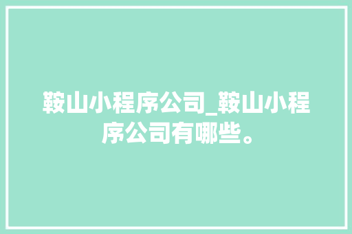 鞍山小程序公司_鞍山小程序公司有哪些。