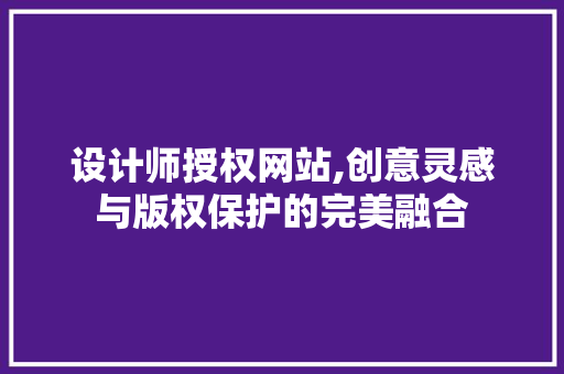 设计师授权网站,创意灵感与版权保护的完美融合