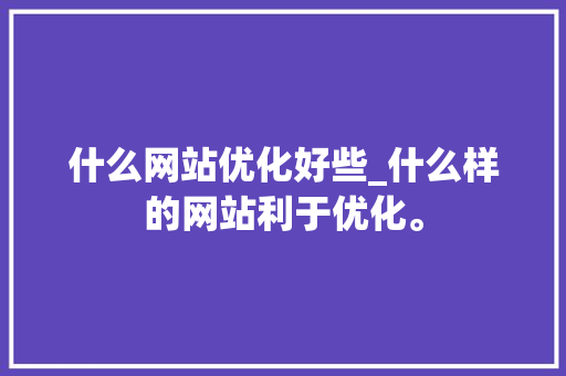 什么网站优化好些_什么样的网站利于优化。 什么网站优化好些_什么样的网站利于优化。 必应SEO