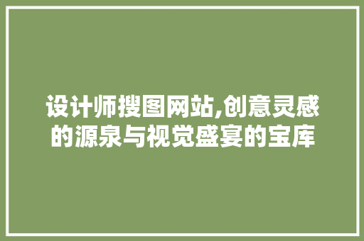 设计师搜图网站,创意灵感的源泉与视觉盛宴的宝库