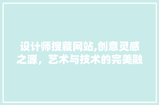 设计师搜藏网站,创意灵感之源，艺术与技术的完美融合 设计师搜藏网站,创意灵感之源，艺术与技术的完美融合 搜狗SEO