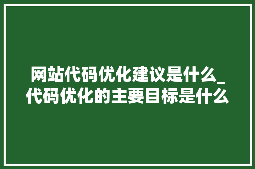 网站代码优化建议是什么_代码优化的主要目标是什么。 网站代码优化建议是什么_代码优化的主要目标是什么。 神马SEO