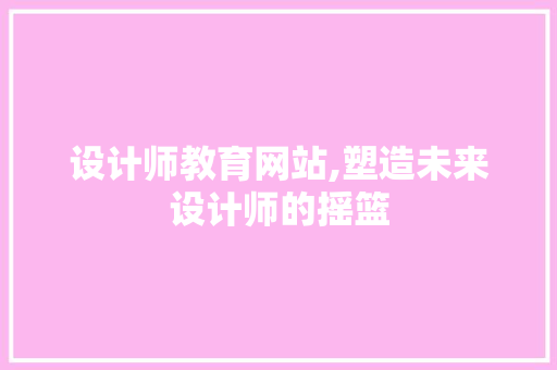 设计师教育网站,塑造未来设计师的摇篮