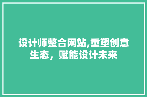 设计师整合网站,重塑创意生态，赋能设计未来 设计师整合网站,重塑创意生态，赋能设计未来 SEO关键词