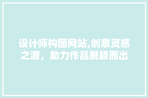设计师构图网站,创意灵感之源，助力作品脱颖而出