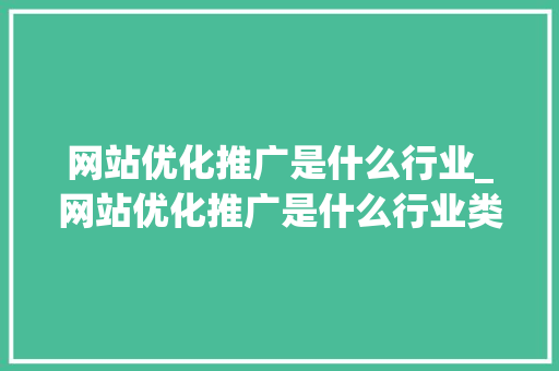 网站优化推广是什么行业_网站优化推广是什么行业类型。 网站优化推广是什么行业_网站优化推广是什么行业类型。 搜狗SEO