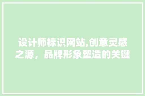 设计师标识网站,创意灵感之源，品牌形象塑造的关键阵地