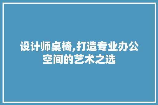 设计师桌椅,打造专业办公空间的艺术之选