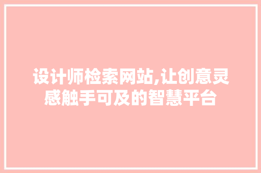 设计师检索网站,让创意灵感触手可及的智慧平台 设计师检索网站,让创意灵感触手可及的智慧平台 必应SEO