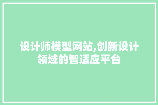 设计师模型网站,创新设计领域的智适应平台