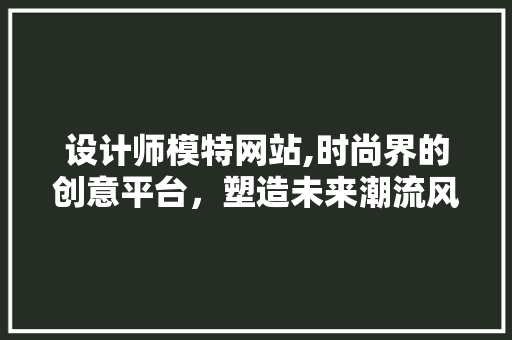 设计师模特网站,时尚界的创意平台，塑造未来潮流风向标