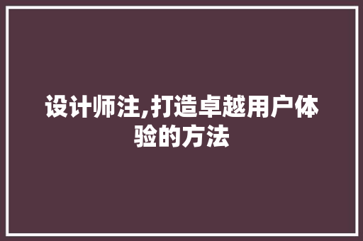 设计师注,打造卓越用户体验的方法