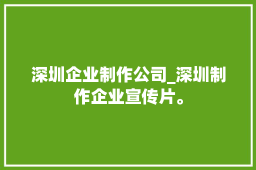 深圳企业制作公司_深圳制作企业宣传片。