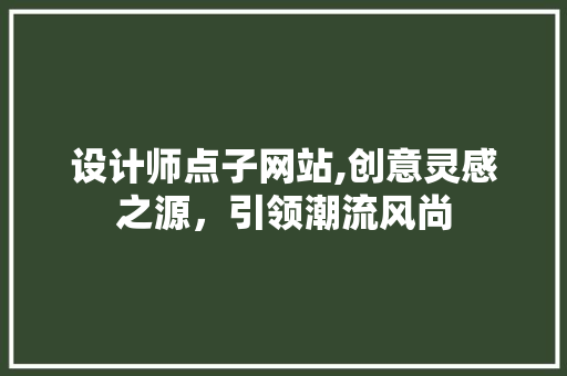 设计师点子网站,创意灵感之源，引领潮流风尚