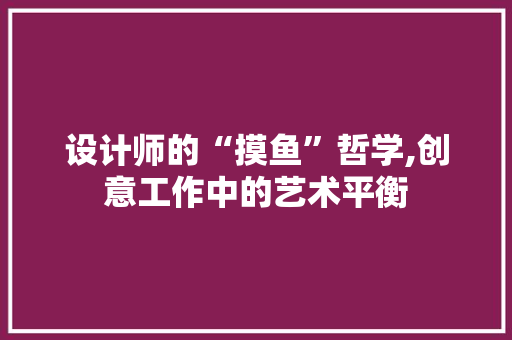 设计师的“摸鱼”哲学,创意工作中的艺术平衡 设计师的“摸鱼”哲学,创意工作中的艺术平衡 SEO关键词