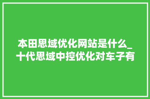 本田思域优化网站是什么_十代思域中控优化对车子有影响吗?。 本田思域优化网站是什么_十代思域中控优化对车子有影响吗?。 百度SEO