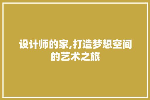 设计师的家,打造梦想空间的艺术之旅