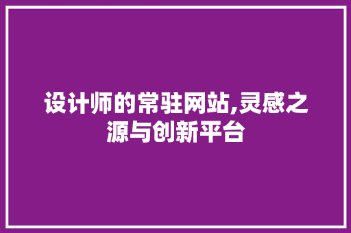 设计师的常驻网站,灵感之源与创新平台