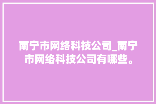 南宁市网络科技公司_南宁市网络科技公司有哪些。 南宁市网络科技公司_南宁市网络科技公司有哪些。 网站建设公司