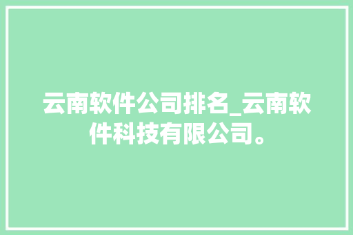 云南软件公司排名_云南软件科技有限公司。 云南软件公司排名_云南软件科技有限公司。 网站建设公司