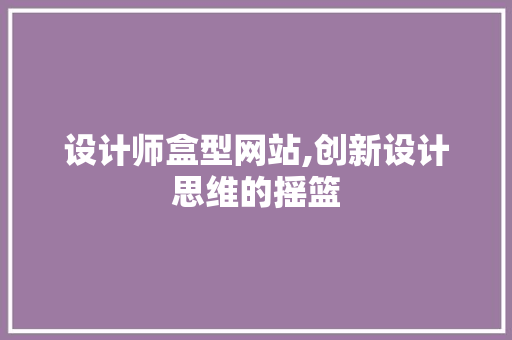 设计师盒型网站,创新设计思维的摇篮 设计师盒型网站,创新设计思维的摇篮 百度SEO