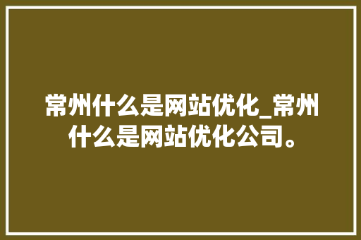 常州什么是网站优化_常州什么是网站优化公司。 常州什么是网站优化_常州什么是网站优化公司。 百度SEO
