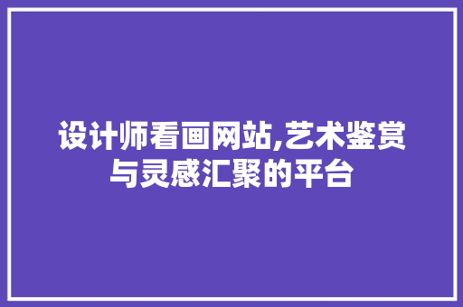 设计师看画网站,艺术鉴赏与灵感汇聚的平台