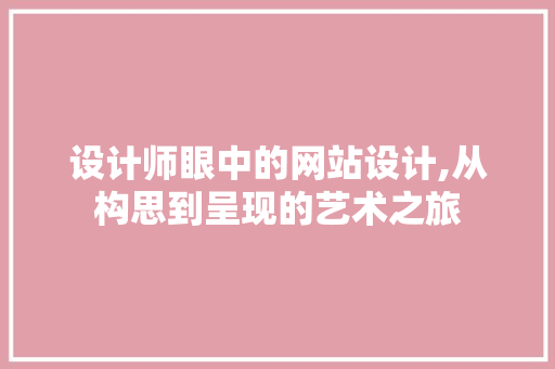 设计师眼中的网站设计,从构思到呈现的艺术之旅