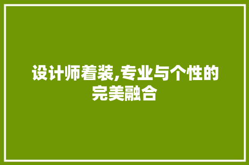 设计师着装,专业与个性的完美融合 设计师着装,专业与个性的完美融合 搜狗SEO