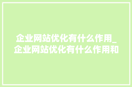 企业网站优化有什么作用_企业网站优化有什么作用和意义。 网站建设公司 企业网站优化有什么作用_企业网站优化有什么作用和意义。 企业网站优化有什么作用_企业网站优化有什么作用和意义。 网站建设公司
