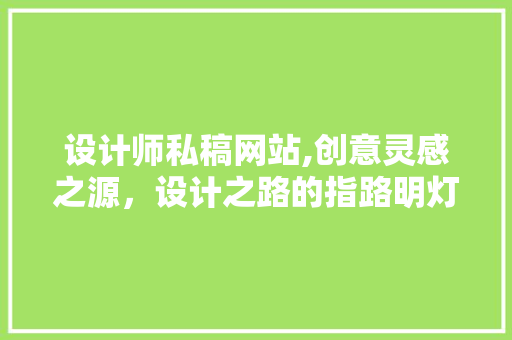 设计师私稿网站,创意灵感之源，设计之路的指路明灯 设计师私稿网站,创意灵感之源，设计之路的指路明灯 网站建设公司