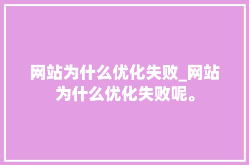 网站为什么优化失败_网站为什么优化失败呢。 搜狗SEO 网站为什么优化失败_网站为什么优化失败呢。 网站为什么优化失败_网站为什么优化失败呢。 搜狗SEO