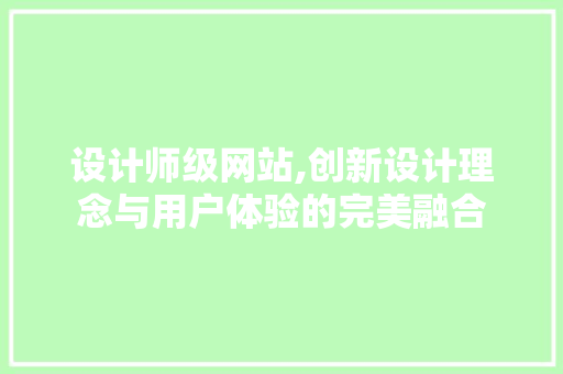 设计师级网站,创新设计理念与用户体验的完美融合