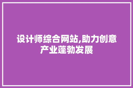 设计师综合网站,助力创意产业蓬勃发展