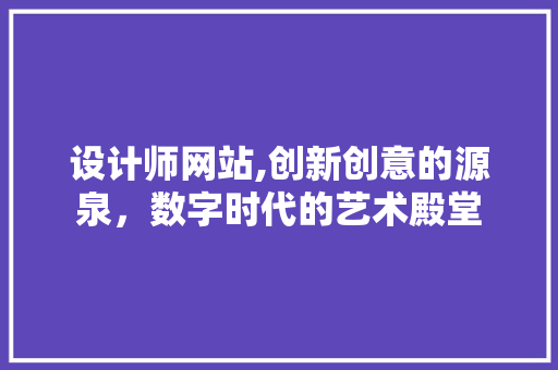 设计师网站,创新创意的源泉，数字时代的艺术殿堂