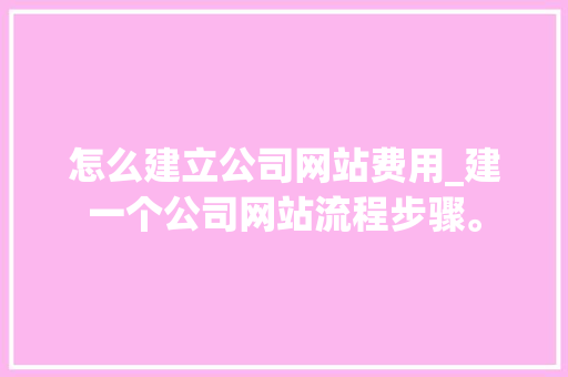 怎么建立公司网站费用_建一个公司网站流程步骤。 怎么建立公司网站费用_建一个公司网站流程步骤。 网站建设公司