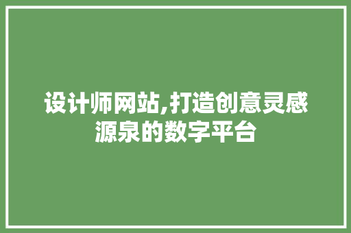 设计师网站,打造创意灵感源泉的数字平台